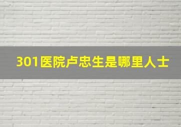 301医院卢忠生是哪里人士