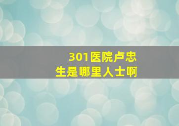 301医院卢忠生是哪里人士啊