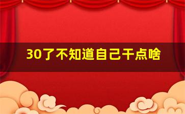 30了不知道自己干点啥