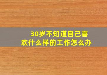 30岁不知道自己喜欢什么样的工作怎么办