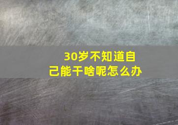 30岁不知道自己能干啥呢怎么办