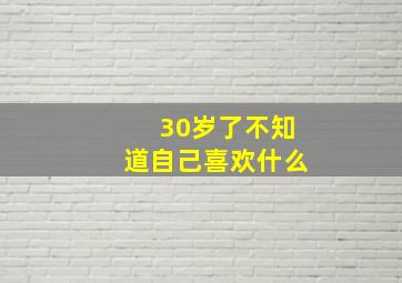 30岁了不知道自己喜欢什么