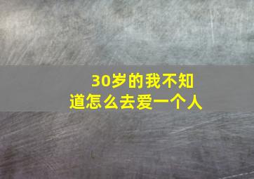 30岁的我不知道怎么去爱一个人