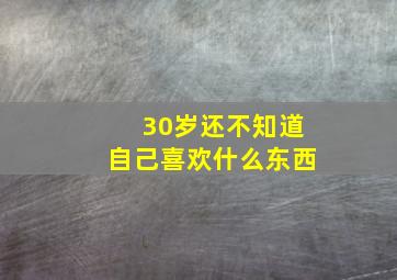 30岁还不知道自己喜欢什么东西