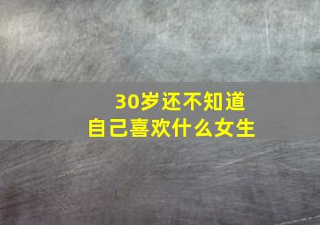 30岁还不知道自己喜欢什么女生