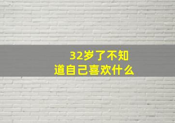 32岁了不知道自己喜欢什么