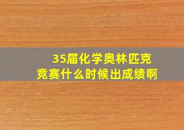 35届化学奥林匹克竞赛什么时候出成绩啊