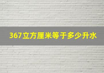 367立方厘米等于多少升水