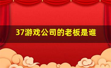 37游戏公司的老板是谁