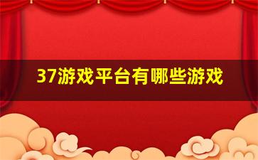 37游戏平台有哪些游戏