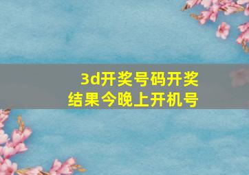 3d开奖号码开奖结果今晚上开机号