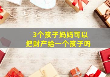 3个孩子妈妈可以把财产给一个孩子吗