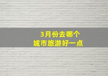 3月份去哪个城市旅游好一点