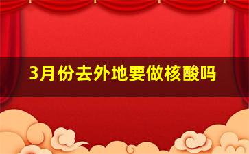 3月份去外地要做核酸吗