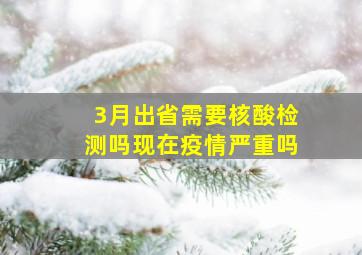 3月出省需要核酸检测吗现在疫情严重吗