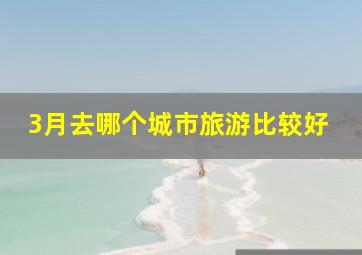 3月去哪个城市旅游比较好