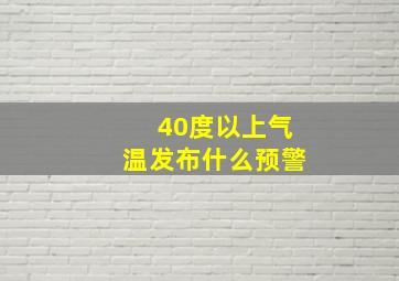 40度以上气温发布什么预警