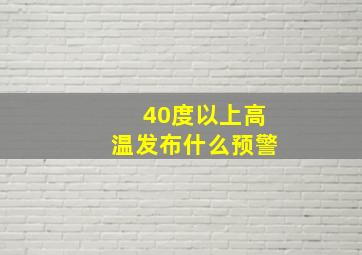 40度以上高温发布什么预警