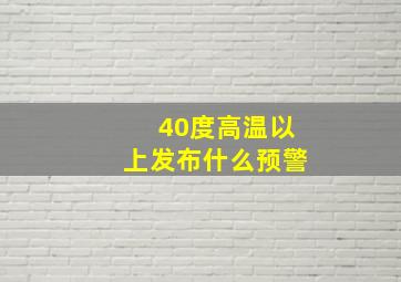 40度高温以上发布什么预警