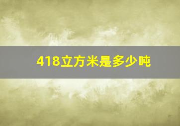 418立方米是多少吨