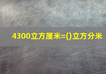 4300立方厘米=()立方分米