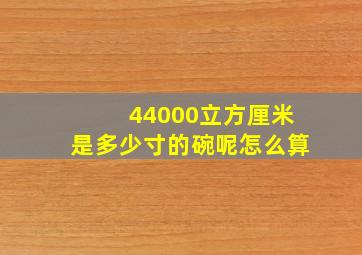 44000立方厘米是多少寸的碗呢怎么算