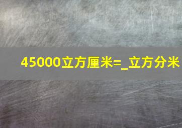 45000立方厘米=_立方分米