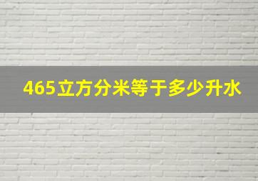 465立方分米等于多少升水