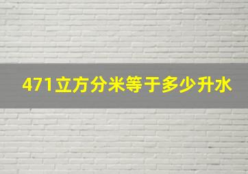 471立方分米等于多少升水