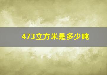 473立方米是多少吨