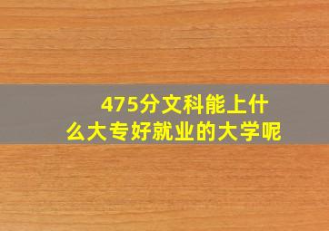 475分文科能上什么大专好就业的大学呢