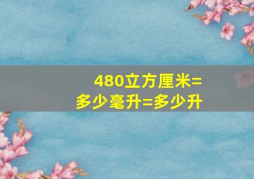 480立方厘米=多少毫升=多少升