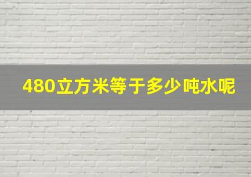 480立方米等于多少吨水呢