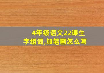 4年级语文22课生字组词,加笔画怎么写