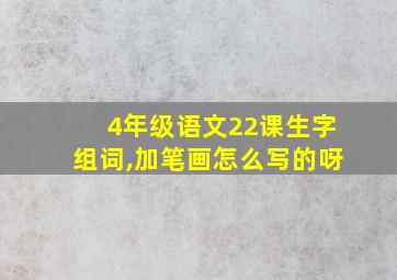 4年级语文22课生字组词,加笔画怎么写的呀