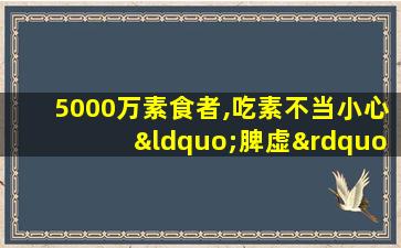 5000万素食者,吃素不当小心“脾虚”找上你