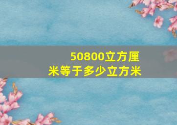 50800立方厘米等于多少立方米