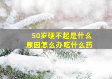 50岁硬不起是什么原因怎么办吃什么药