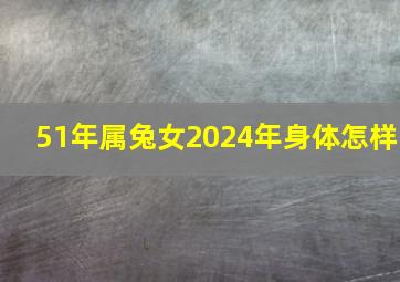 51年属兔女2024年身体怎样