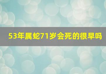 53年属蛇71岁会死的很早吗