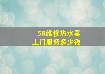 58维修热水器上门服务多少钱