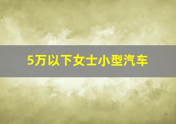 5万以下女士小型汽车