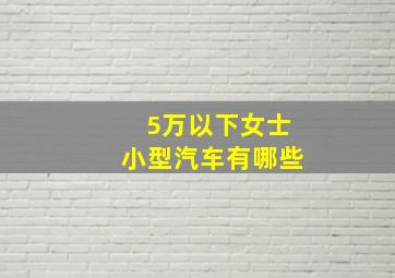 5万以下女士小型汽车有哪些