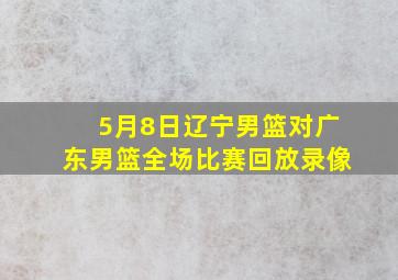 5月8日辽宁男篮对广东男篮全场比赛回放录像