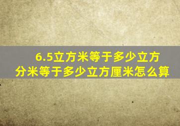 6.5立方米等于多少立方分米等于多少立方厘米怎么算