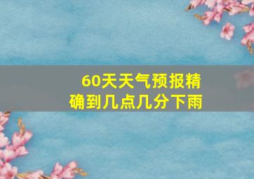 60天天气预报精确到几点几分下雨