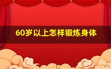 60岁以上怎样锻炼身体