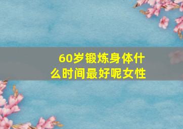 60岁锻炼身体什么时间最好呢女性