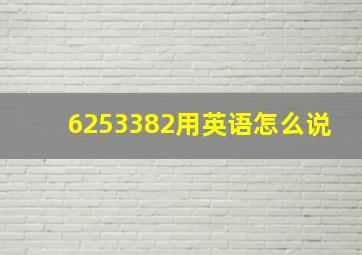 6253382用英语怎么说