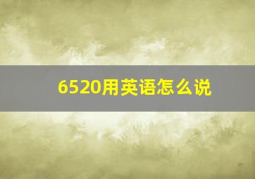 6520用英语怎么说